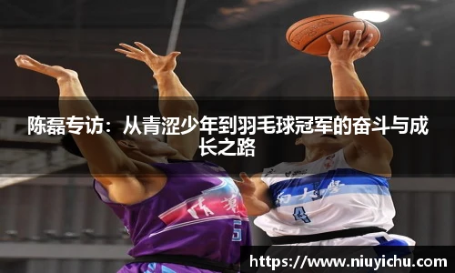 陈磊专访：从青涩少年到羽毛球冠军的奋斗与成长之路