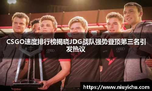 CSGO速度排行榜揭晓JDG战队强势登顶第三名引发热议