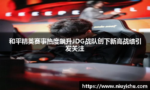乐竟电竞和平精英赛事热度飙升JDG战队创下新高战绩引发关注